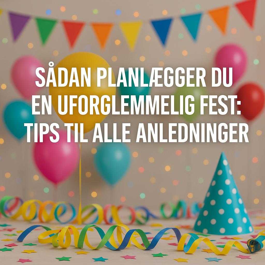 Sådan Planlægger Du en Uforglemmelig Fest: Tips til Alle Anledninger